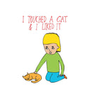I Touched A Cat And I Liked It - Greeting Card